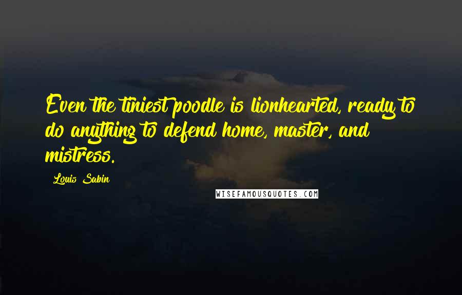 Louis Sabin Quotes: Even the tiniest poodle is lionhearted, ready to do anything to defend home, master, and mistress.