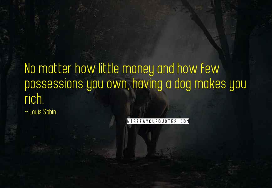 Louis Sabin Quotes: No matter how little money and how few possessions you own, having a dog makes you rich.