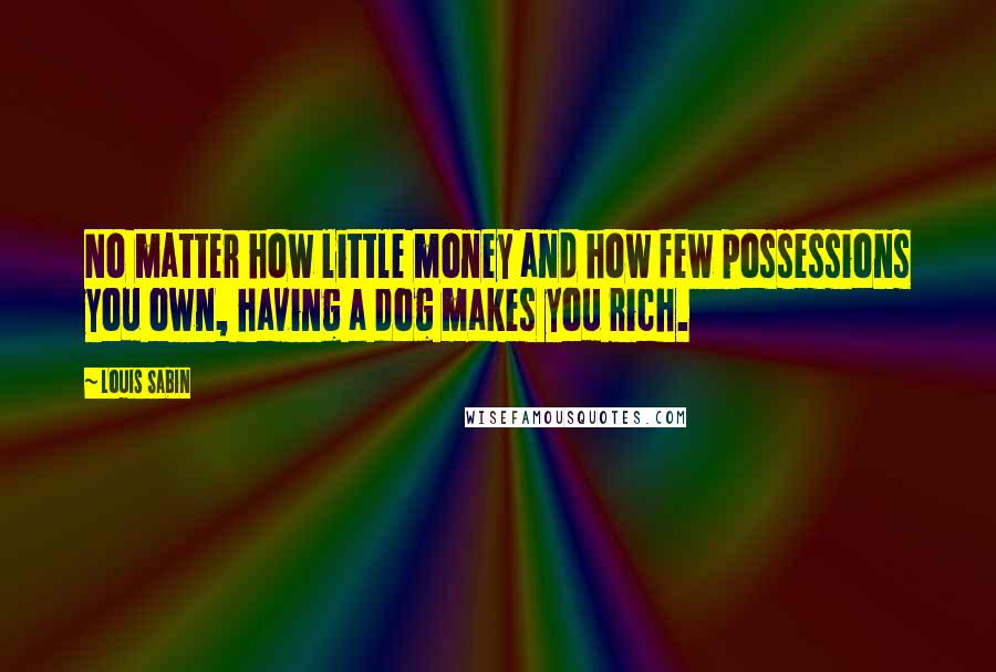 Louis Sabin Quotes: No matter how little money and how few possessions you own, having a dog makes you rich.