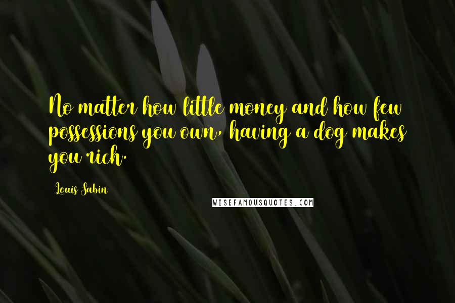 Louis Sabin Quotes: No matter how little money and how few possessions you own, having a dog makes you rich.