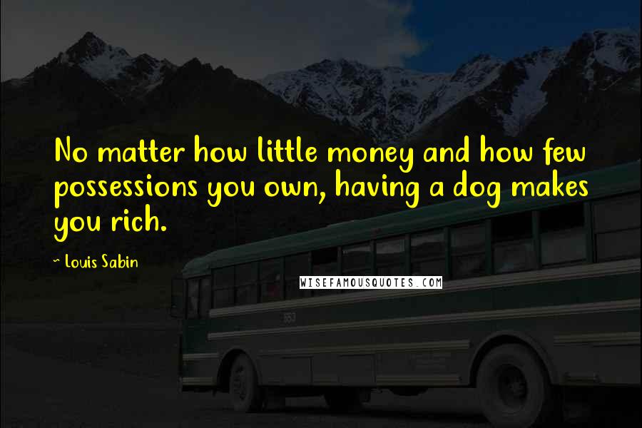 Louis Sabin Quotes: No matter how little money and how few possessions you own, having a dog makes you rich.