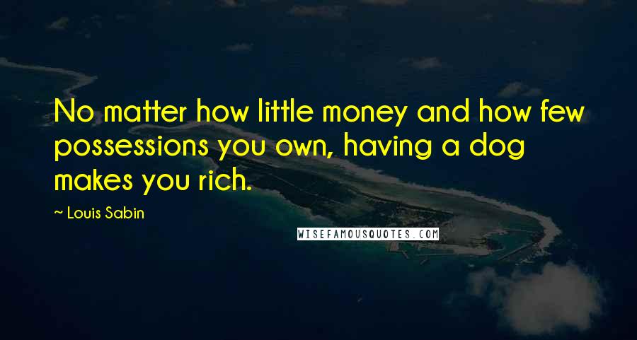 Louis Sabin Quotes: No matter how little money and how few possessions you own, having a dog makes you rich.