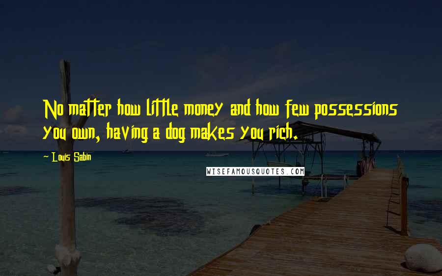 Louis Sabin Quotes: No matter how little money and how few possessions you own, having a dog makes you rich.