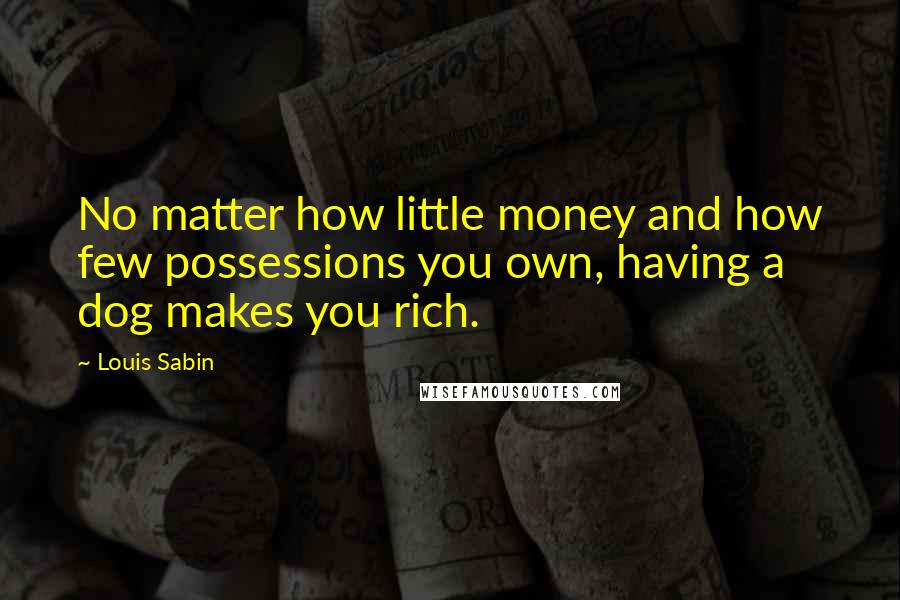 Louis Sabin Quotes: No matter how little money and how few possessions you own, having a dog makes you rich.