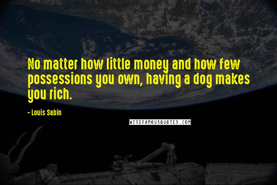 Louis Sabin Quotes: No matter how little money and how few possessions you own, having a dog makes you rich.