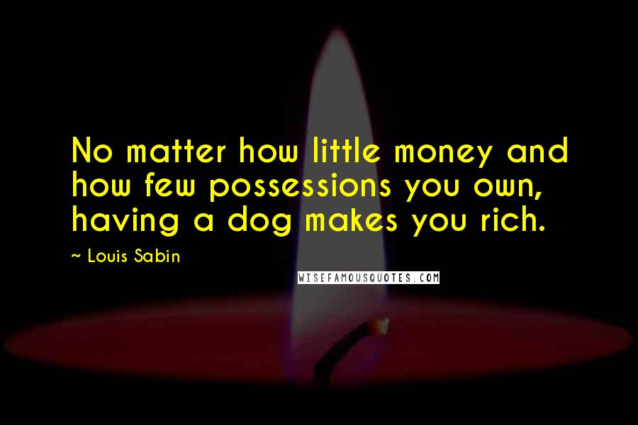 Louis Sabin Quotes: No matter how little money and how few possessions you own, having a dog makes you rich.