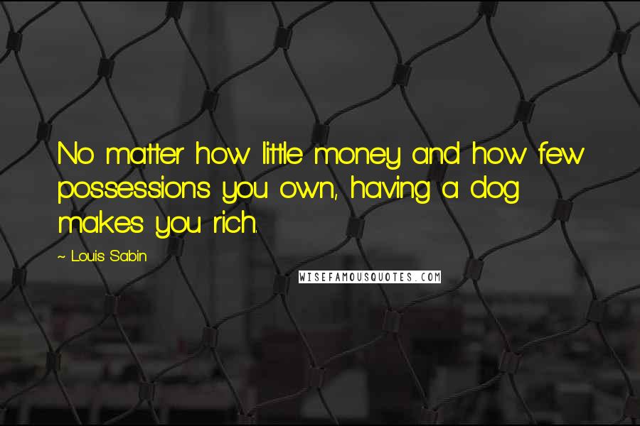 Louis Sabin Quotes: No matter how little money and how few possessions you own, having a dog makes you rich.