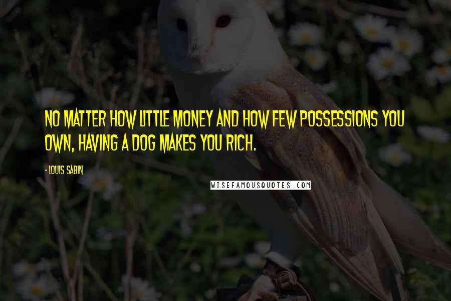 Louis Sabin Quotes: No matter how little money and how few possessions you own, having a dog makes you rich.