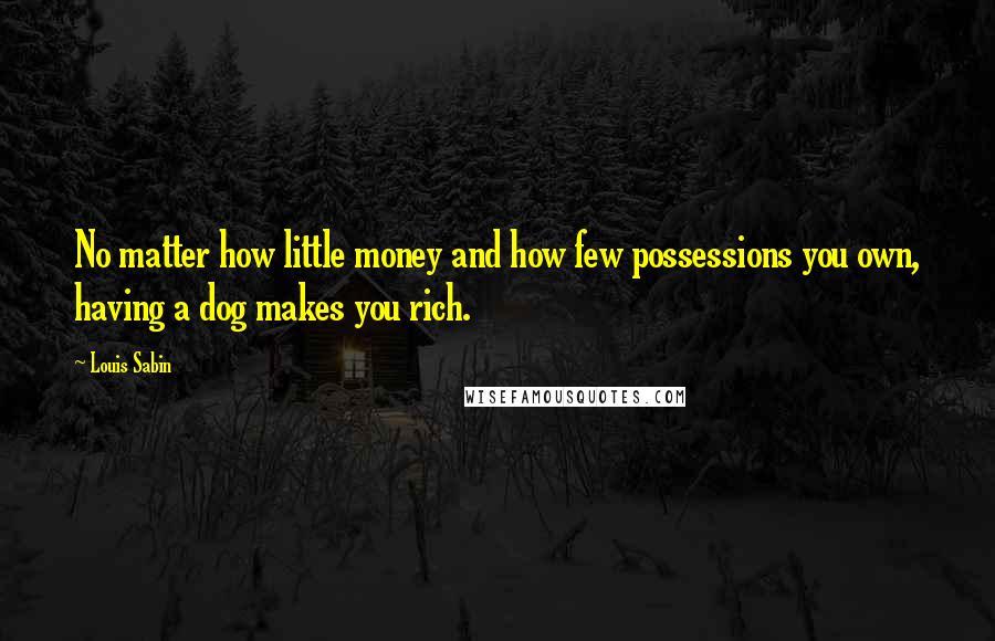 Louis Sabin Quotes: No matter how little money and how few possessions you own, having a dog makes you rich.