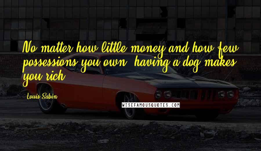 Louis Sabin Quotes: No matter how little money and how few possessions you own, having a dog makes you rich.