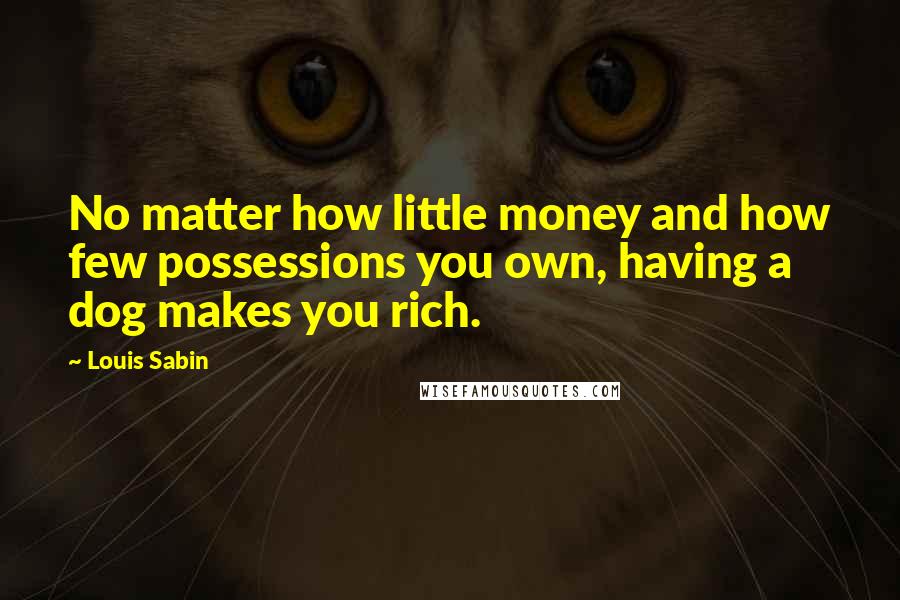 Louis Sabin Quotes: No matter how little money and how few possessions you own, having a dog makes you rich.