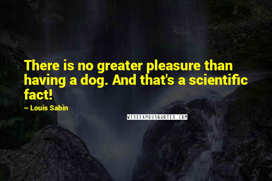 Louis Sabin Quotes: There is no greater pleasure than having a dog. And that's a scientific fact!