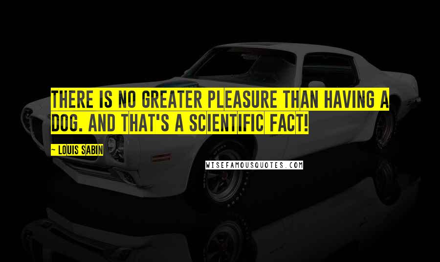 Louis Sabin Quotes: There is no greater pleasure than having a dog. And that's a scientific fact!