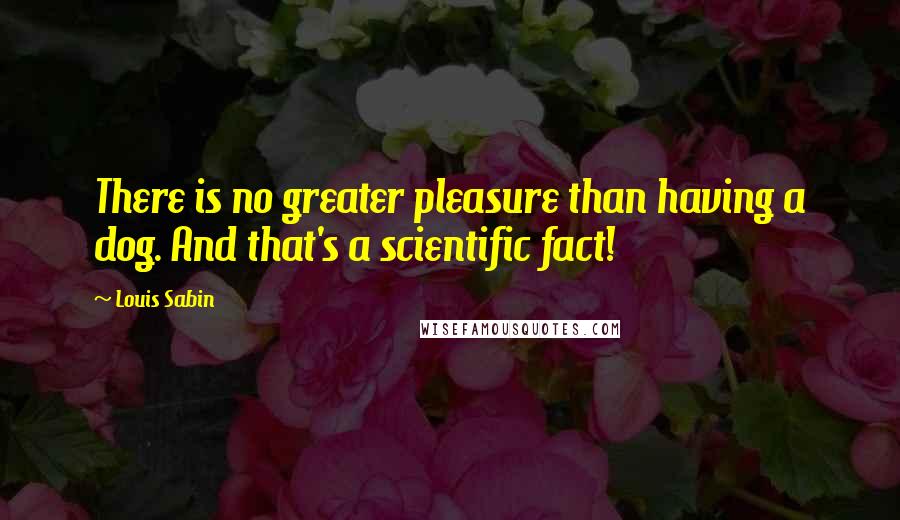 Louis Sabin Quotes: There is no greater pleasure than having a dog. And that's a scientific fact!