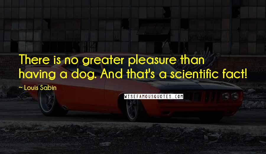 Louis Sabin Quotes: There is no greater pleasure than having a dog. And that's a scientific fact!