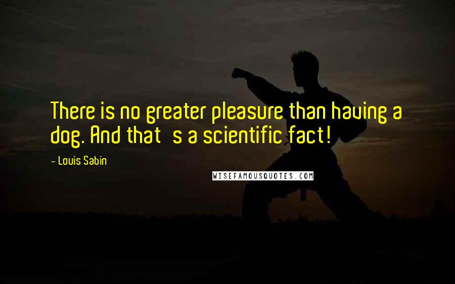 Louis Sabin Quotes: There is no greater pleasure than having a dog. And that's a scientific fact!