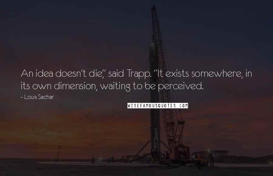 Louis Sachar Quotes: An idea doesn't die," said Trapp. "It exists somewhere, in its own dimension, waiting to be perceived.