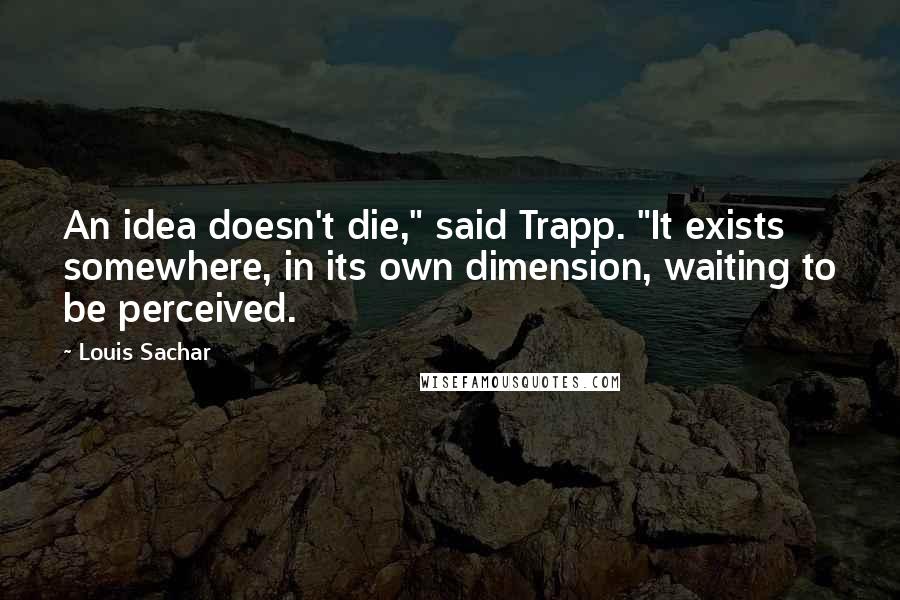 Louis Sachar Quotes: An idea doesn't die," said Trapp. "It exists somewhere, in its own dimension, waiting to be perceived.