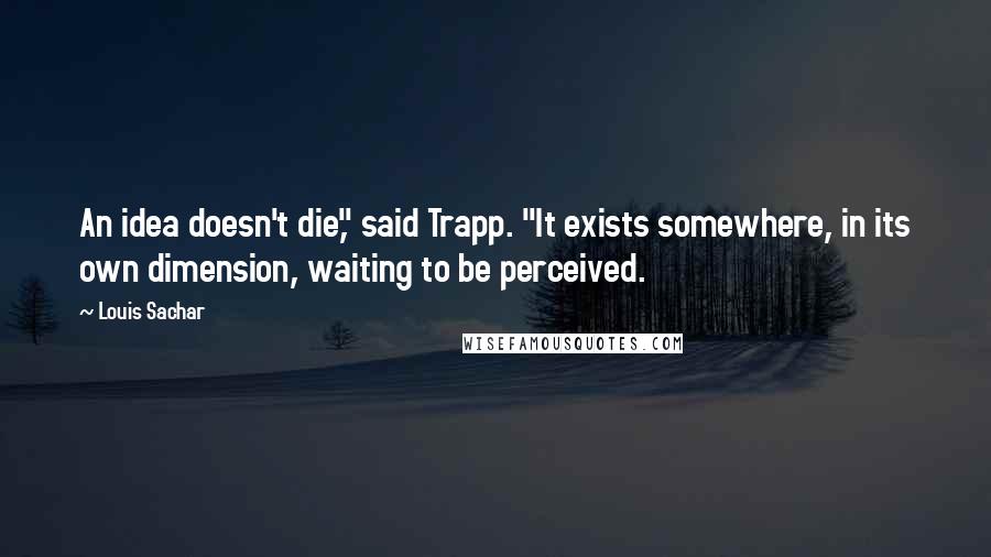 Louis Sachar Quotes: An idea doesn't die," said Trapp. "It exists somewhere, in its own dimension, waiting to be perceived.