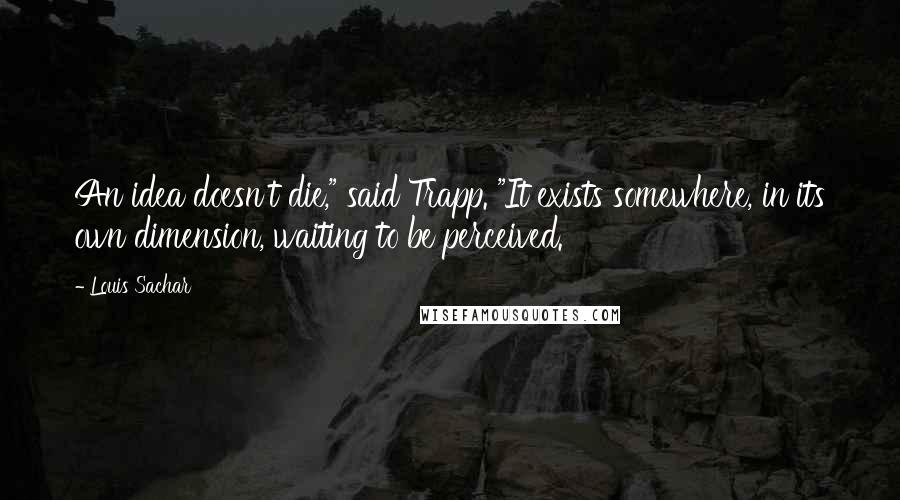 Louis Sachar Quotes: An idea doesn't die," said Trapp. "It exists somewhere, in its own dimension, waiting to be perceived.