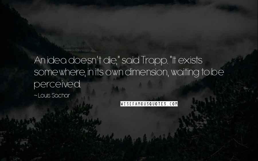 Louis Sachar Quotes: An idea doesn't die," said Trapp. "It exists somewhere, in its own dimension, waiting to be perceived.