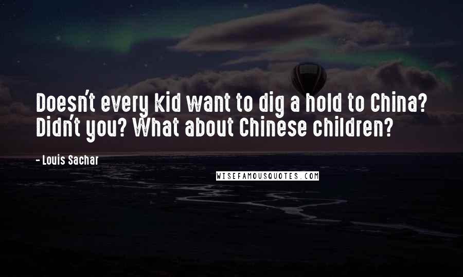 Louis Sachar Quotes: Doesn't every kid want to dig a hold to China? Didn't you? What about Chinese children?