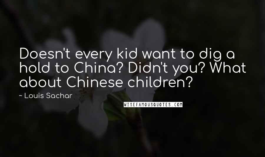 Louis Sachar Quotes: Doesn't every kid want to dig a hold to China? Didn't you? What about Chinese children?