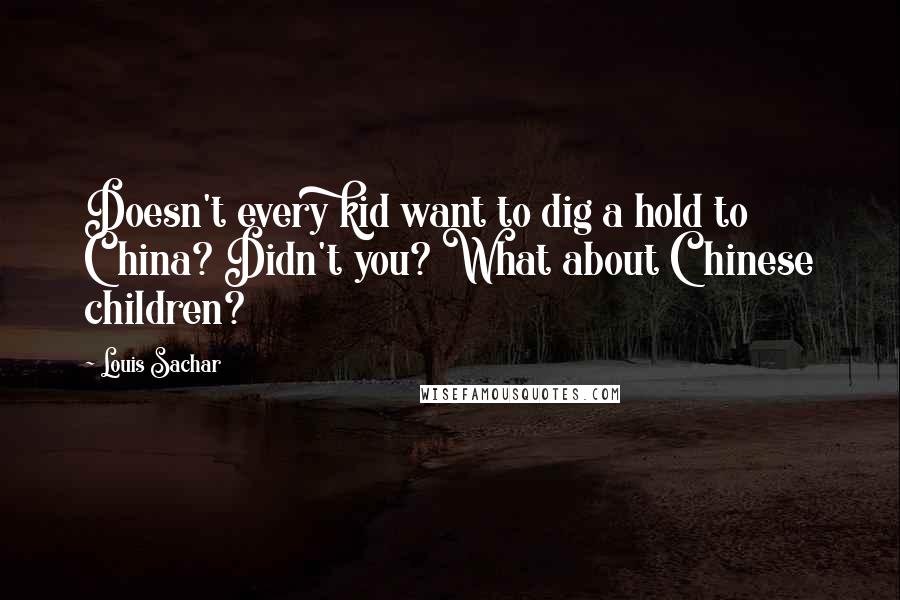 Louis Sachar Quotes: Doesn't every kid want to dig a hold to China? Didn't you? What about Chinese children?