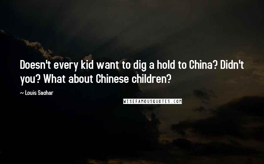 Louis Sachar Quotes: Doesn't every kid want to dig a hold to China? Didn't you? What about Chinese children?