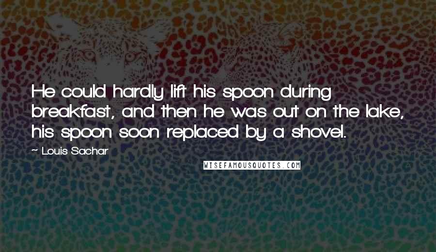 Louis Sachar Quotes: He could hardly lift his spoon during breakfast, and then he was out on the lake, his spoon soon replaced by a shovel.