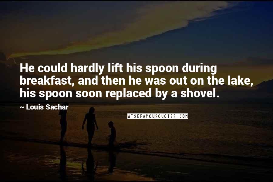 Louis Sachar Quotes: He could hardly lift his spoon during breakfast, and then he was out on the lake, his spoon soon replaced by a shovel.