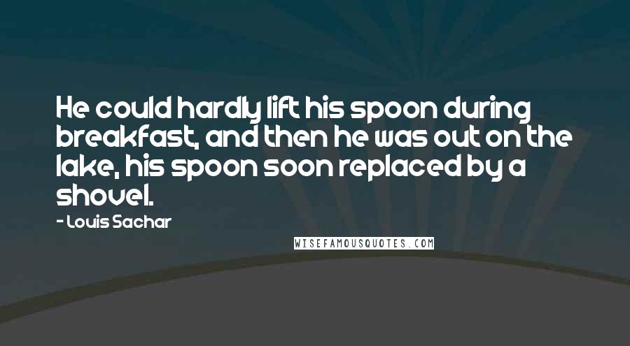 Louis Sachar Quotes: He could hardly lift his spoon during breakfast, and then he was out on the lake, his spoon soon replaced by a shovel.