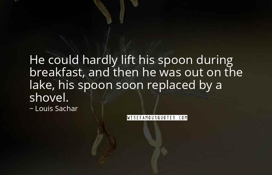 Louis Sachar Quotes: He could hardly lift his spoon during breakfast, and then he was out on the lake, his spoon soon replaced by a shovel.