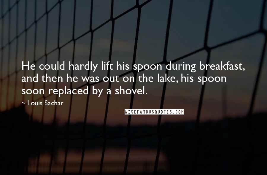 Louis Sachar Quotes: He could hardly lift his spoon during breakfast, and then he was out on the lake, his spoon soon replaced by a shovel.