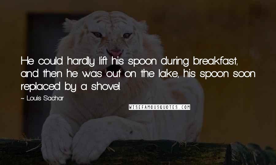 Louis Sachar Quotes: He could hardly lift his spoon during breakfast, and then he was out on the lake, his spoon soon replaced by a shovel.