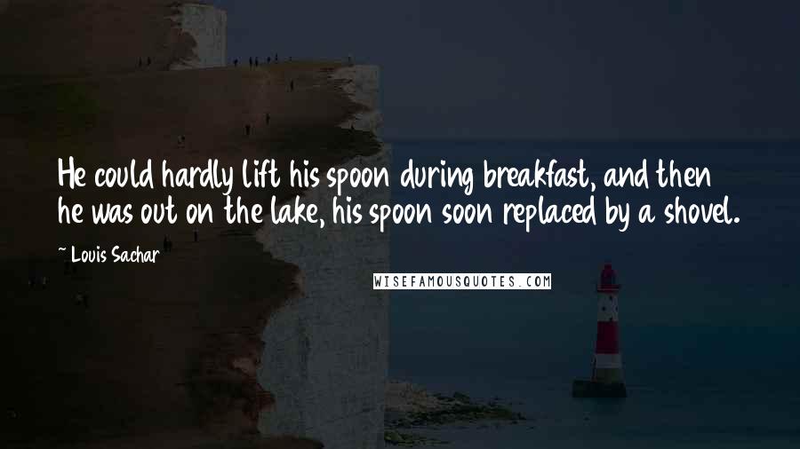 Louis Sachar Quotes: He could hardly lift his spoon during breakfast, and then he was out on the lake, his spoon soon replaced by a shovel.