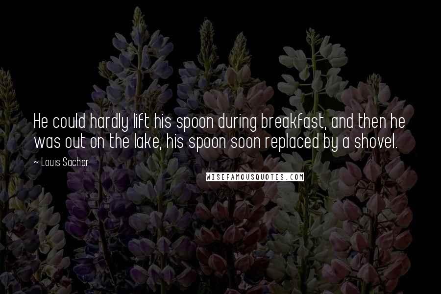 Louis Sachar Quotes: He could hardly lift his spoon during breakfast, and then he was out on the lake, his spoon soon replaced by a shovel.