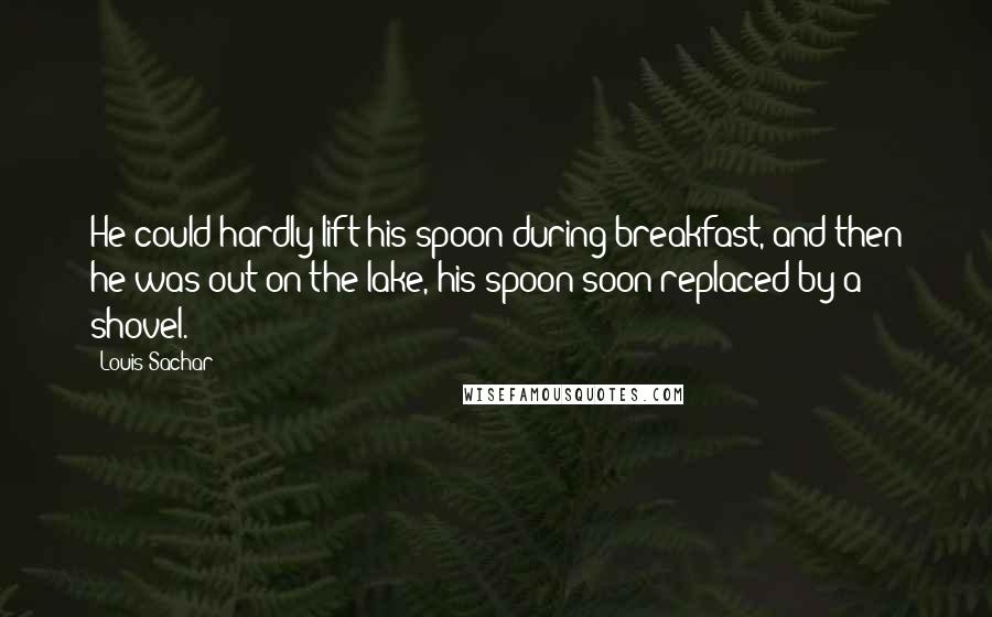 Louis Sachar Quotes: He could hardly lift his spoon during breakfast, and then he was out on the lake, his spoon soon replaced by a shovel.