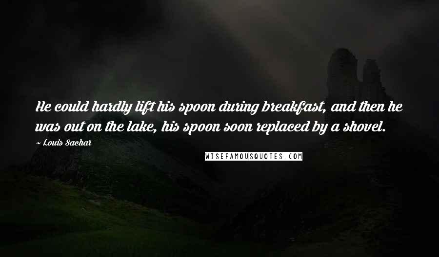 Louis Sachar Quotes: He could hardly lift his spoon during breakfast, and then he was out on the lake, his spoon soon replaced by a shovel.