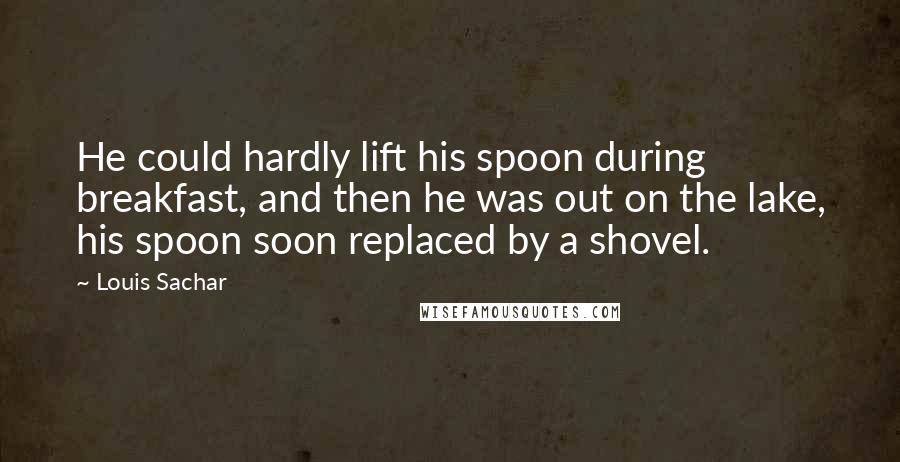 Louis Sachar Quotes: He could hardly lift his spoon during breakfast, and then he was out on the lake, his spoon soon replaced by a shovel.