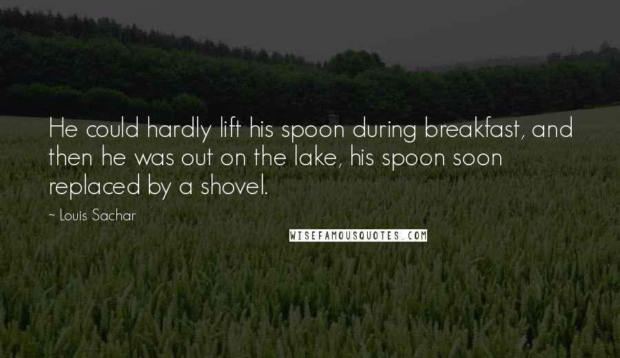 Louis Sachar Quotes: He could hardly lift his spoon during breakfast, and then he was out on the lake, his spoon soon replaced by a shovel.