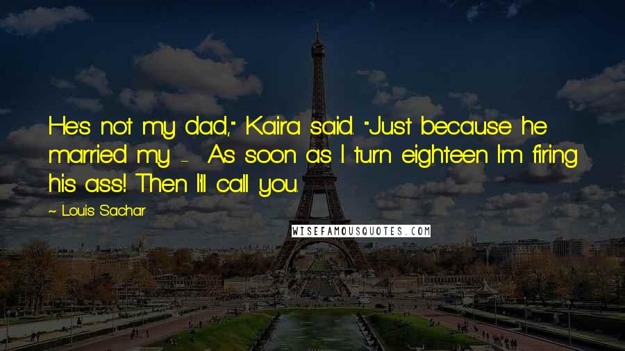 Louis Sachar Quotes: He's not my dad," Kaira said. "Just because he married my -  As soon as I turn eighteen I'm firing his ass! Then I'll call you.