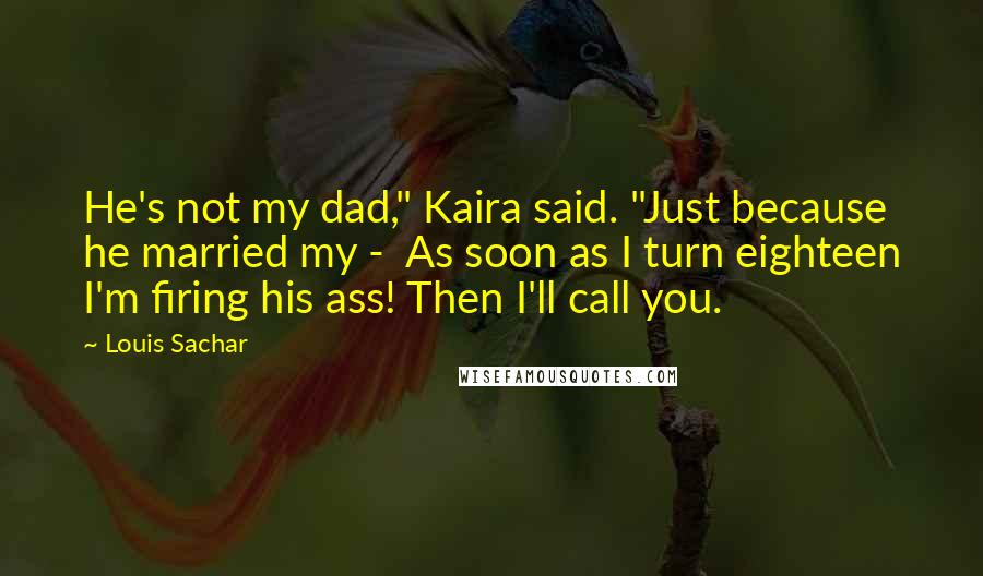 Louis Sachar Quotes: He's not my dad," Kaira said. "Just because he married my -  As soon as I turn eighteen I'm firing his ass! Then I'll call you.