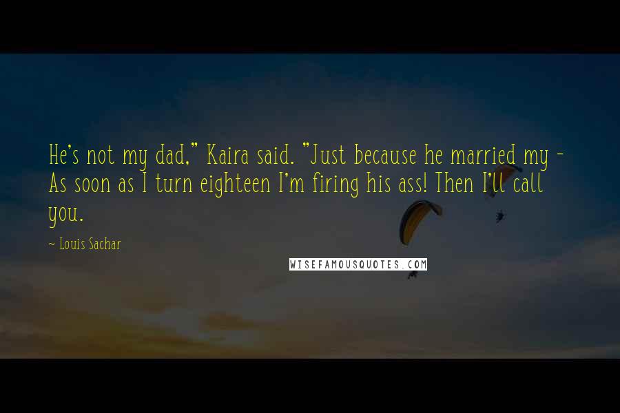 Louis Sachar Quotes: He's not my dad," Kaira said. "Just because he married my - As soon as I turn eighteen I'm firing his ass! Then I'll call you.