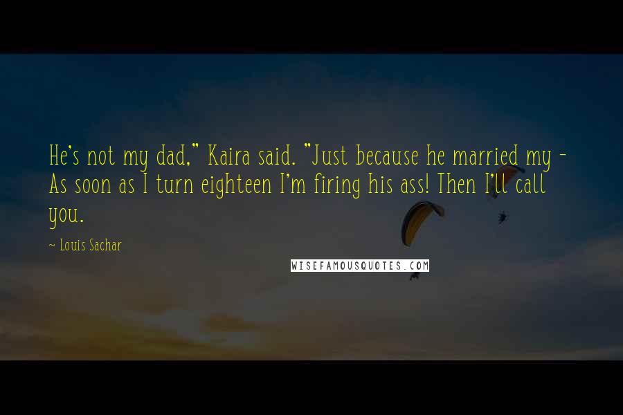 Louis Sachar Quotes: He's not my dad," Kaira said. "Just because he married my -  As soon as I turn eighteen I'm firing his ass! Then I'll call you.