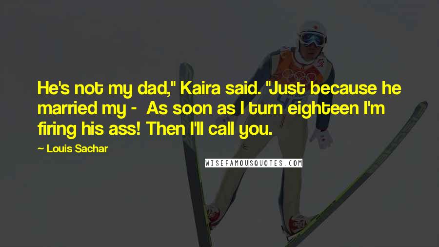 Louis Sachar Quotes: He's not my dad," Kaira said. "Just because he married my -  As soon as I turn eighteen I'm firing his ass! Then I'll call you.