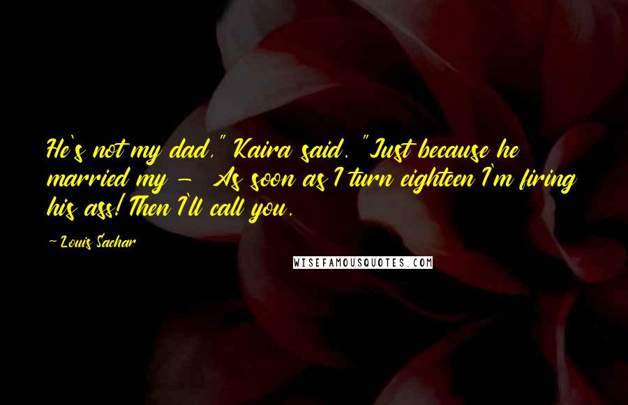 Louis Sachar Quotes: He's not my dad," Kaira said. "Just because he married my - As soon as I turn eighteen I'm firing his ass! Then I'll call you.