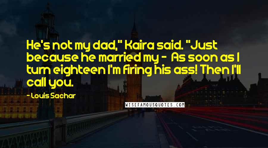 Louis Sachar Quotes: He's not my dad," Kaira said. "Just because he married my -  As soon as I turn eighteen I'm firing his ass! Then I'll call you.
