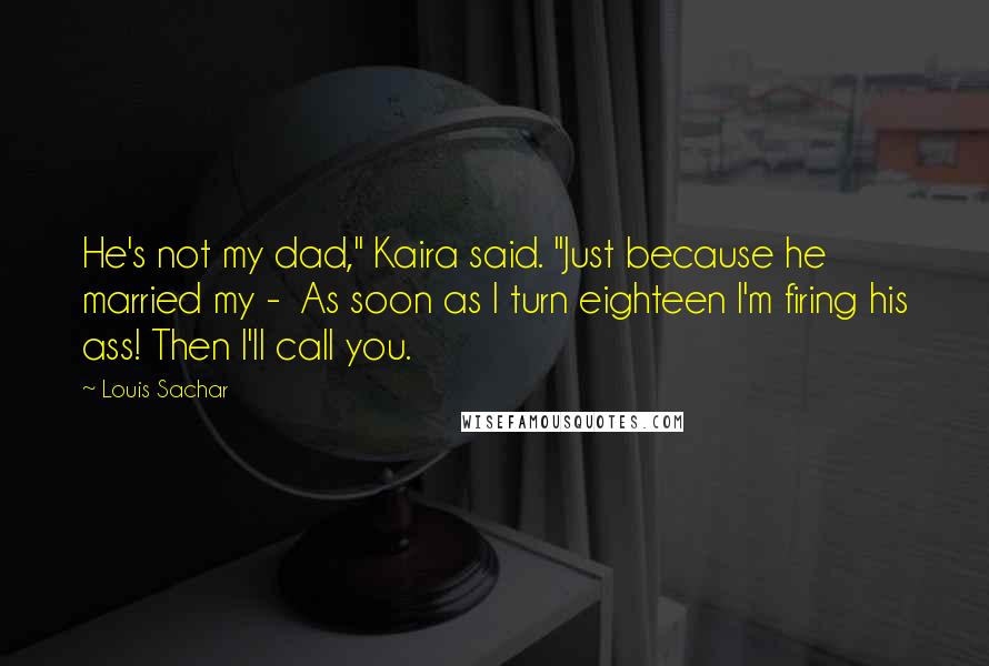 Louis Sachar Quotes: He's not my dad," Kaira said. "Just because he married my - As soon as I turn eighteen I'm firing his ass! Then I'll call you.