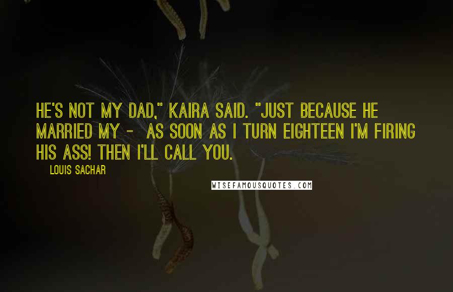 Louis Sachar Quotes: He's not my dad," Kaira said. "Just because he married my - As soon as I turn eighteen I'm firing his ass! Then I'll call you.